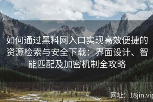 如何通过黑料网入口实现高效便捷的资源检索与安全下载：界面设计、智能匹配及加密机制全攻略
