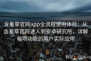 含羞草官网app全流程使用体验：从含羞草官网进入到安卓研究所，详解每项功能的用户实际应用