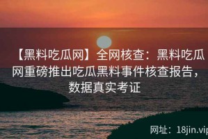 【黑料吃瓜网】全网核查：黑料吃瓜网重磅推出吃瓜黑料事件核查报告，数据真实考证