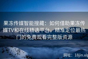 果冻传媒智能搜藏：如何借助果冻传媒TV和在线精选平台，精准定位最热门的免费观看完整版资源