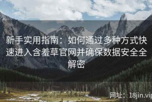新手实用指南：如何通过多种方式快速进入含羞草官网并确保数据安全全解密