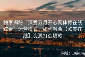 独家揭秘“深爱五月开心网体育在线综合”运营模式：如何融合【欧美在线】资源打造爆款