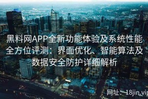 黑料网APP全新功能体验及系统性能全方位评测：界面优化、智能算法及数据安全防护详细解析
