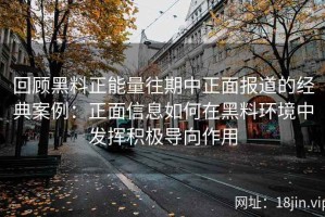 回顾黑料正能量往期中正面报道的经典案例：正面信息如何在黑料环境中发挥积极导向作用