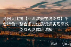 全网大比拼【亚洲欧美在线免费】平台特色：整合多方优质资源实现高效免费观影体验详解