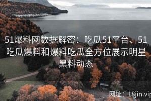 51爆料网数据解密：吃瓜51平台、51吃瓜爆料和爆料吃瓜全方位展示明星黑料动态