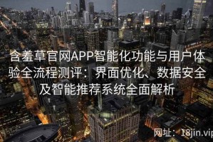 含羞草官网APP智能化功能与用户体验全流程测评：界面优化、数据安全及智能推荐系统全面解析