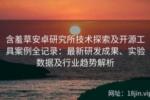 含羞草安卓研究所技术探索及开源工具案例全记录：最新研发成果、实验数据及行业趋势解析