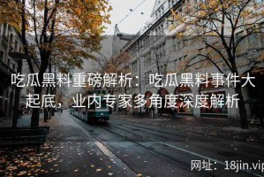 吃瓜黑料重磅解析：吃瓜黑料事件大起底，业内专家多角度深度解析