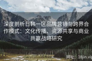 深度剖析日韩一区品牌营销与跨界合作模式：文化传播、资源共享与商业共赢战略研究