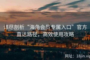 详尽剖析“海角会员专属入口”官方直达路径，高效使用攻略