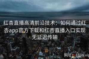红杏直播高清前沿技术：如何通过红杏app官方下载和红杏直播入口实现无延迟传输