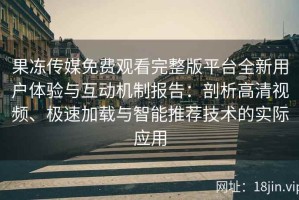 果冻传媒免费观看完整版平台全新用户体验与互动机制报告：剖析高清视频、极速加载与智能推荐技术的实际应用
