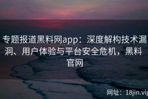 专题报道黑料网app：深度解构技术漏洞、用户体验与平台安全危机，黑料 官网