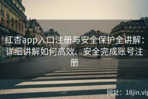 红杏app入口注册与安全保护全讲解：详细讲解如何高效、安全完成账号注册
