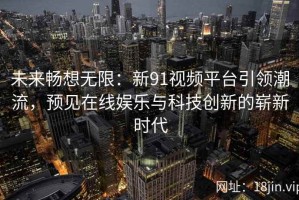 未来畅想无限：新91视频平台引领潮流，预见在线娱乐与科技创新的崭新时代