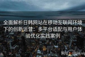 全面解析日韩网站在移动互联网环境下的创新运营：多平台适配与用户体验优化实践案例