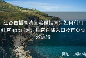 红杏直播高清全流程指南：如何利用红杏app官网、红杏直播入口及首页高效连接