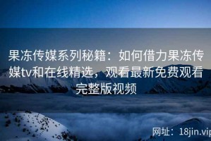 果冻传媒系列秘籍：如何借力果冻传媒tv和在线精选，观看最新免费观看完整版视频