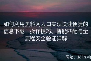 如何利用黑料网入口实现快速便捷的信息下载：操作技巧、智能匹配与全流程安全验证详解