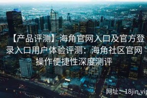 【产品评测】海角官网入口及官方登录入口用户体验评测：海角社区官网操作便捷性深度测评
