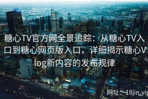 糖心TV官方网全景追踪：从糖心TV入口到糖心网页版入口，详细揭示糖心Vlog新内容的发布规律