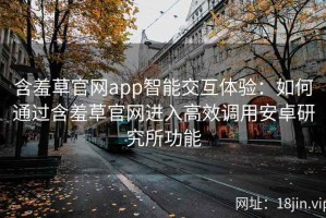 含羞草官网app智能交互体验：如何通过含羞草官网进入高效调用安卓研究所功能