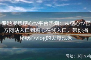 专题聚焦糖心tv平台热潮：从糖心tv官方网站入口到糖心在线入口，带你揭秘糖心vlog的火爆现象