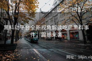 黑料动平台全新视角解读吃瓜黑料事件，震撼来袭