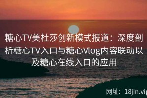 糖心TV美杜莎创新模式报道：深度剖析糖心TV入口与糖心Vlog内容联动以及糖心在线入口的应用