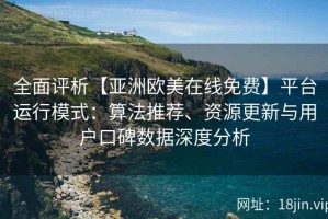全面评析【亚洲欧美在线免费】平台运行模式：算法推荐、资源更新与用户口碑数据深度分析