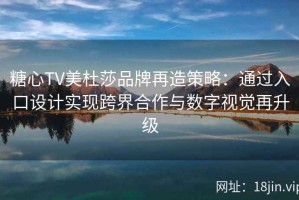 糖心TV美杜莎品牌再造策略：通过入口设计实现跨界合作与数字视觉再升级