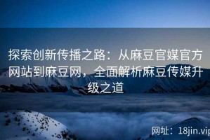 探索创新传播之路：从麻豆官媒官方网站到麻豆网，全面解析麻豆传媒升级之道