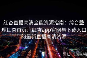 红杏直播高清全能资源指南：综合整理红杏首页、红杏app官网与下载入口的最新直播高清资源