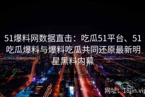 51爆料网数据直击：吃瓜51平台、51吃瓜爆料与爆料吃瓜共同还原最新明星黑料内幕