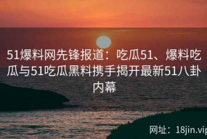 51爆料网先锋报道：吃瓜51、爆料吃瓜与51吃瓜黑料携手揭开最新51八卦内幕