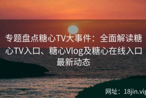 专题盘点糖心TV大事件：全面解读糖心TV入口、糖心Vlog及糖心在线入口最新动态