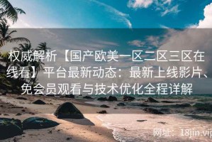 权威解析【国产欧美一区二区三区在线看】平台最新动态：最新上线影片、免会员观看与技术优化全程详解