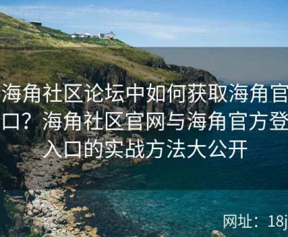 在海角社区论坛中如何获取海角官网入口？海角社区官网与海角官方登录入口的实战方法大公开