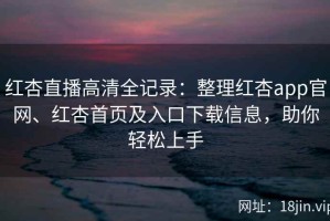 红杏直播高清全记录：整理红杏app官网、红杏首页及入口下载信息，助你轻松上手