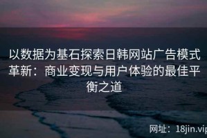 以数据为基石探索日韩网站广告模式革新：商业变现与用户体验的最佳平衡之道