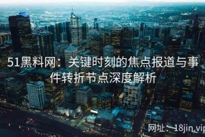 51黑料网：关键时刻的焦点报道与事件转折节点深度解析
