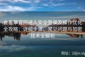 含羞草官网进入安全登录及操作优化全攻略：详细步骤、常见问题与加密技术全解析