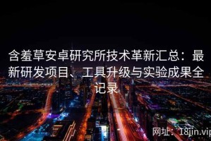 含羞草安卓研究所技术革新汇总：最新研发项目、工具升级与实验成果全记录