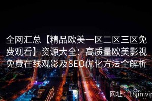 全网汇总【精品欧美一区二区三区免费观看】资源大全：高质量欧美影视免费在线观影及SEO优化方法全解析