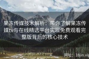 果冻传媒技术解析：带你了解果冻传媒tv与在线精选平台实现免费观看完整版背后的核心技术