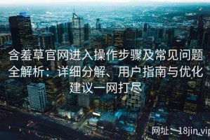 含羞草官网进入操作步骤及常见问题全解析：详细分解、用户指南与优化建议一网打尽