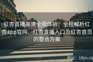 红杏直播高清全观体验：全程解析红杏app官网、红杏直播入口及红杏首页的整合方案