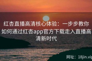 红杏直播高清核心体验：一步步教你如何通过红杏app官方下载走入直播高清新时代