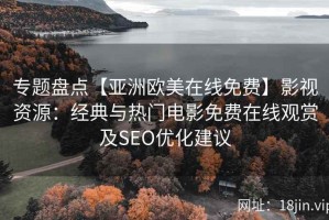 专题盘点【亚洲欧美在线免费】影视资源：经典与热门电影免费在线观赏及SEO优化建议